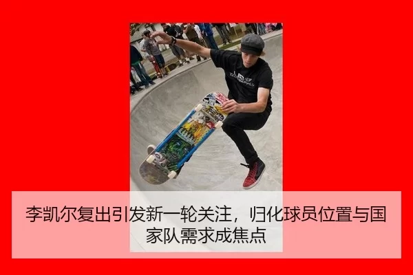 李凯尔复出引发新一轮关注，归化球员位置与国家队需求成焦点